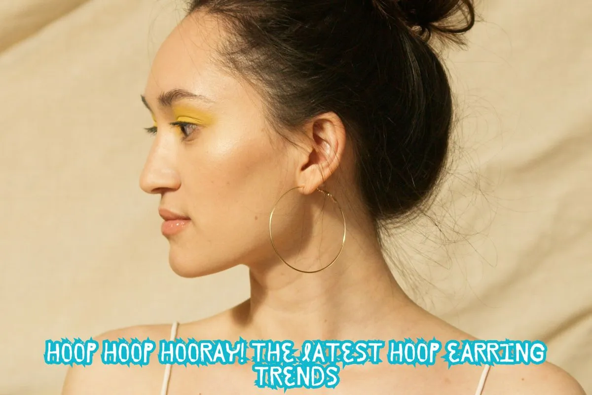 Hoop Hoop Hooray! The Latest Hoop Earring Trends