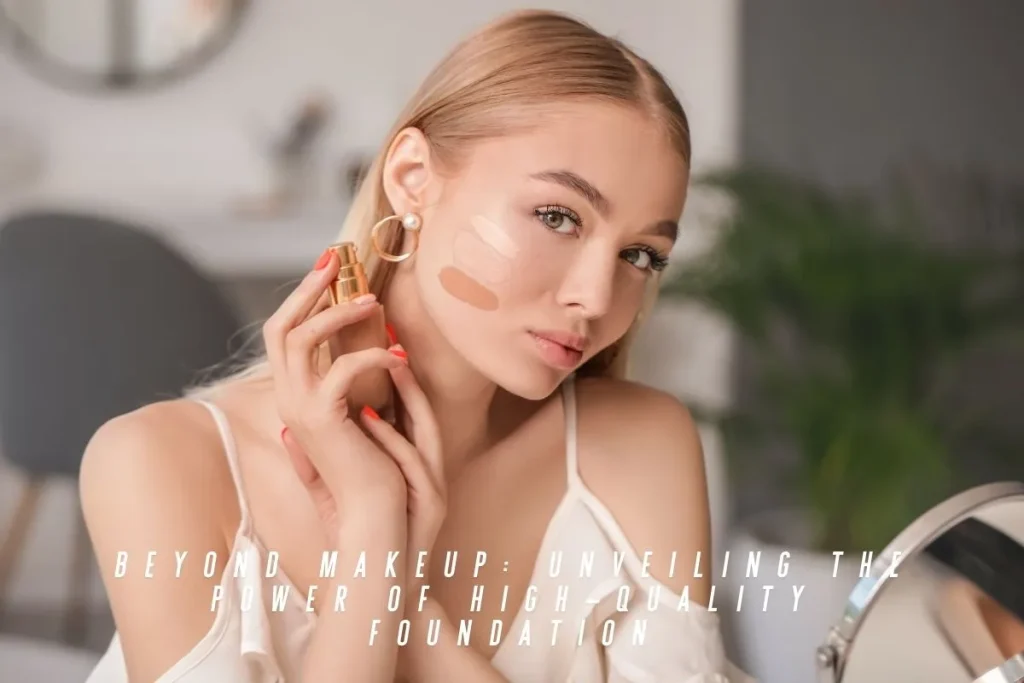 Beyond Makeup Unveiling the Power of High-Quality Foundation