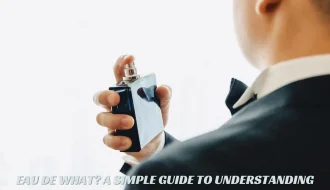 EAU DE WHAT A SIMPLE GUIDE TO UNDERSTANDING DIFFERENT MEN’S FRAGRANCES