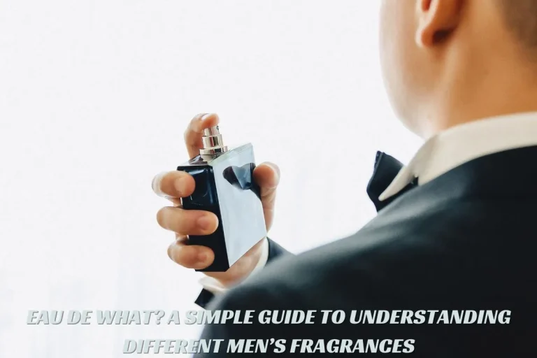 EAU DE WHAT A SIMPLE GUIDE TO UNDERSTANDING DIFFERENT MEN’S FRAGRANCES