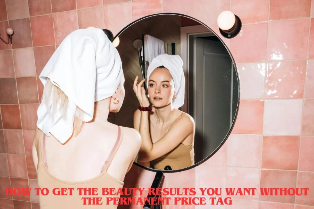 How to Get the Beauty Results You Want Without the Permanent Price Tag