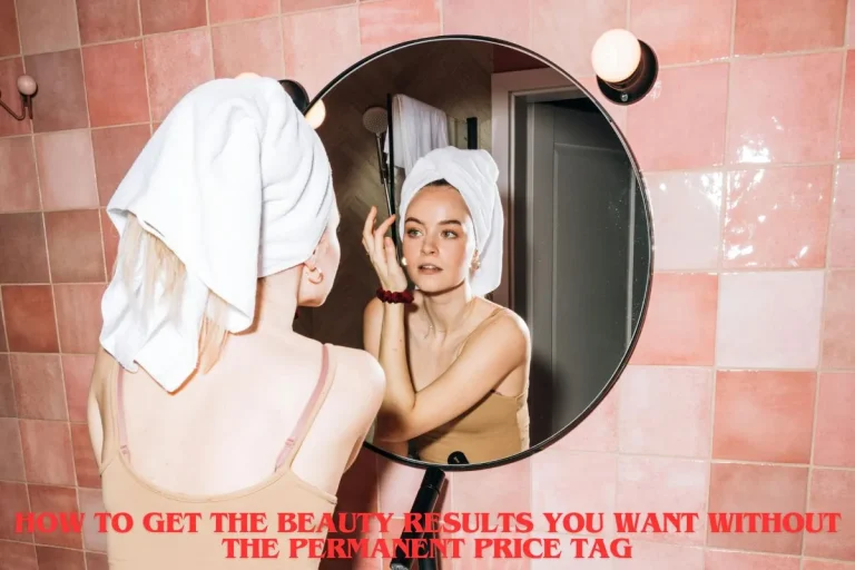 How to Get the Beauty Results You Want Without the Permanent Price Tag